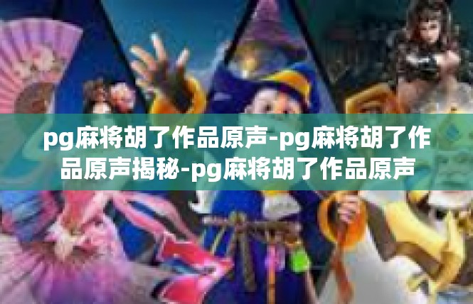 pg麻将胡了作品原声-pg麻将胡了作品原声揭秘-pg麻将胡了作品原声