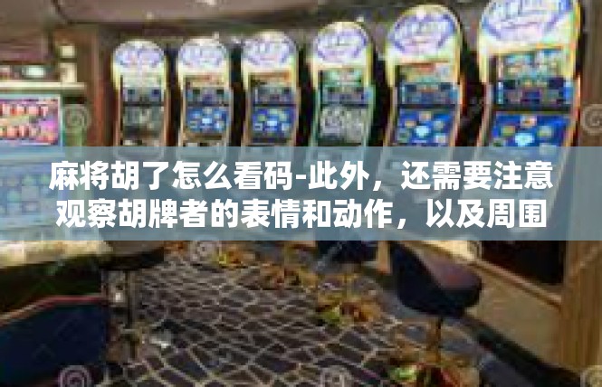 麻将胡了怎么看码-此外，还需要注意观察胡牌者的表情和动作，以及周围的环境和氛围。这些因素都可以帮助我们更好地理解和把握胡牌的实际情况和可能的结果。麻将胡了怎么看码