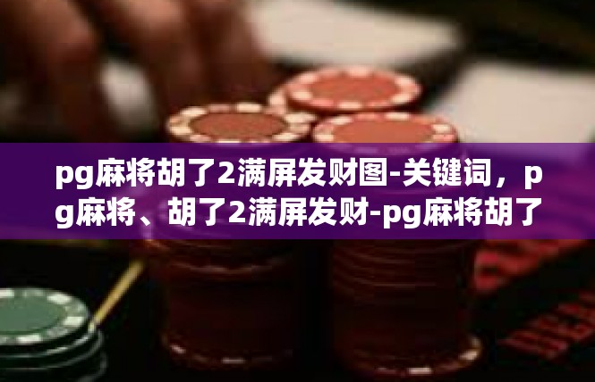 pg麻将胡了2满屏发财图-关键词，pg麻将、胡了2满屏发财-pg麻将胡了2满屏发财图