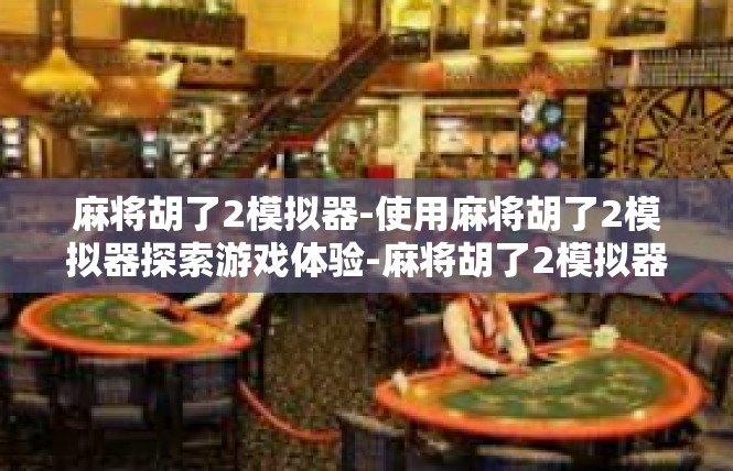 麻将胡了2模拟器-使用麻将胡了2模拟器探索游戏体验-麻将胡了2模拟器