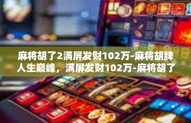 麻将胡了2满屏发财102万-麻将胡牌人生巅峰，满屏发财102万-麻将胡了2满屏发财102万