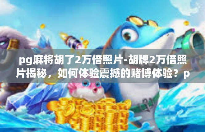 pg麻将胡了2万倍照片-胡牌2万倍照片揭秘，如何体验震撼的赌博体验？pg麻将胡了2万倍照片