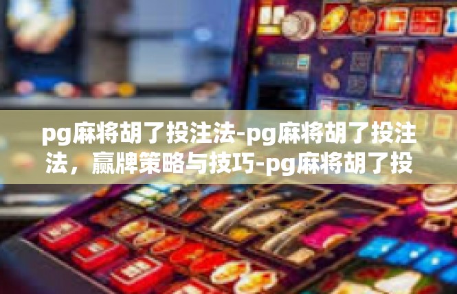 pg麻将胡了投注法-pg麻将胡了投注法，赢牌策略与技巧-pg麻将胡了投注法