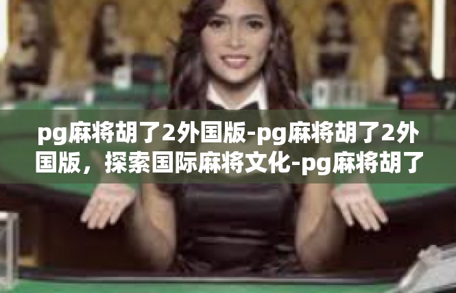 pg麻将胡了2外国版-pg麻将胡了2外国版，探索国际麻将文化-pg麻将胡了2外国版
