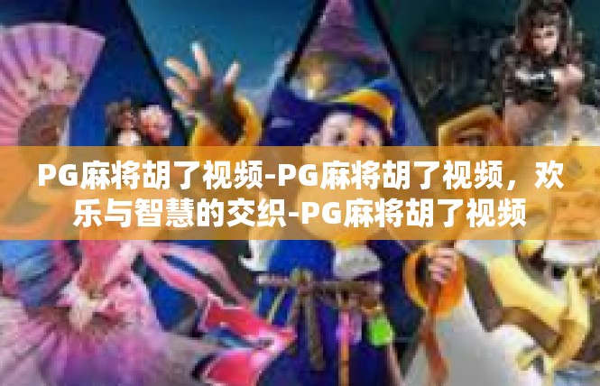 PG麻将胡了视频-PG麻将胡了视频，欢乐与智慧的交织-PG麻将胡了视频