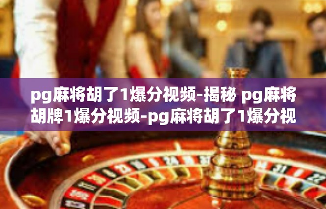 pg麻将胡了1爆分视频-揭秘 pg麻将胡牌1爆分视频-pg麻将胡了1爆分视频