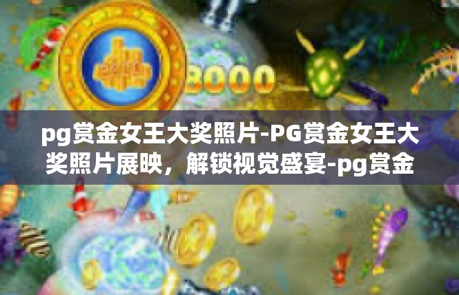 pg赏金女王大奖照片-PG赏金女王大奖照片展映，解锁视觉盛宴-pg赏金女王大奖照片