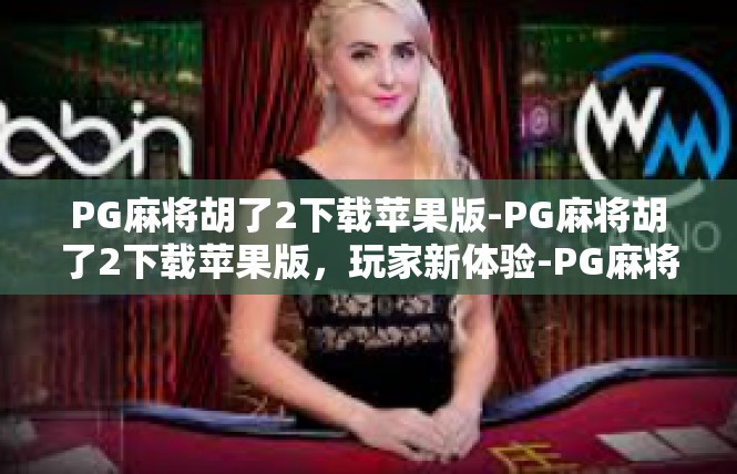 PG麻将胡了2下载苹果版-PG麻将胡了2下载苹果版，玩家新体验-PG麻将胡了2下载苹果版
