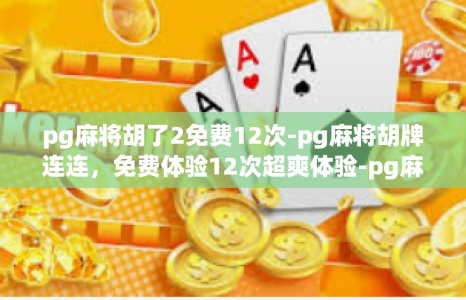 pg麻将胡了2免费12次-pg麻将胡牌连连，免费体验12次超爽体验-pg麻将胡了2免费12次