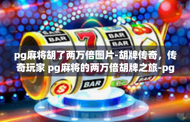 pg麻将胡了两万倍图片-胡牌传奇，传奇玩家 pg麻将的两万倍胡牌之旅-pg麻将胡了两万倍图片