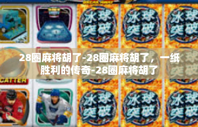 28圈麻将胡了-28圈麻将胡了，一纸胜利的传奇-28圈麻将胡了