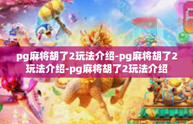 pg麻将胡了2玩法介绍-pg麻将胡了2玩法介绍-pg麻将胡了2玩法介绍