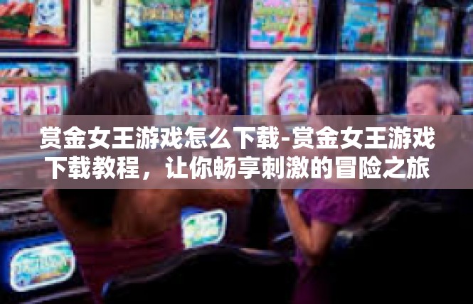 赏金女王游戏怎么下载-赏金女王游戏下载教程，让你畅享刺激的冒险之旅-赏金女王游戏怎么下载