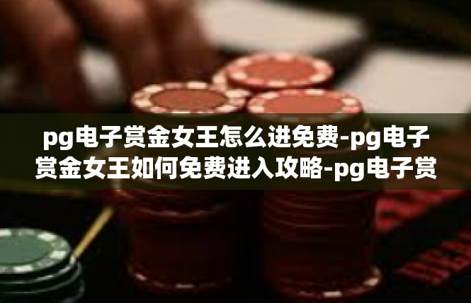 pg电子赏金女王怎么进免费-pg电子赏金女王如何免费进入攻略-pg电子赏金女王怎么进免费