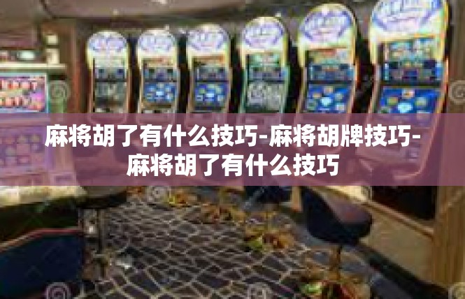 麻将胡了有什么技巧-麻将胡牌技巧-麻将胡了有什么技巧