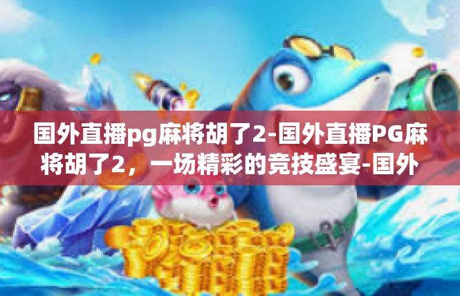 国外直播pg麻将胡了2-国外直播PG麻将胡了2，一场精彩的竞技盛宴-国外直播pg麻将胡了2
