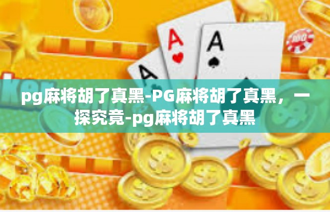 pg麻将胡了真黑-PG麻将胡了真黑，一探究竟-pg麻将胡了真黑