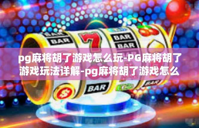 pg麻将胡了游戏怎么玩-PG麻将胡了游戏玩法详解-pg麻将胡了游戏怎么玩