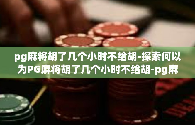 pg麻将胡了几个小时不给胡-探索何以为PG麻将胡了几个小时不给胡-pg麻将胡了几个小时不给胡