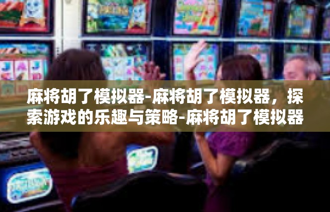 麻将胡了模拟器-麻将胡了模拟器，探索游戏的乐趣与策略-麻将胡了模拟器