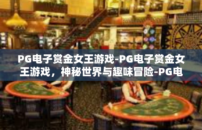 PG电子赏金女王游戏-PG电子赏金女王游戏，神秘世界与趣味冒险-PG电子赏金女王游戏