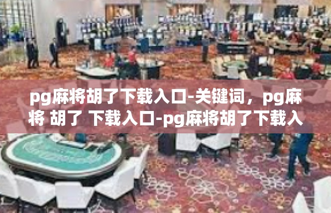 pg麻将胡了下载入口-关键词，pg麻将 胡了 下载入口-pg麻将胡了下载入口