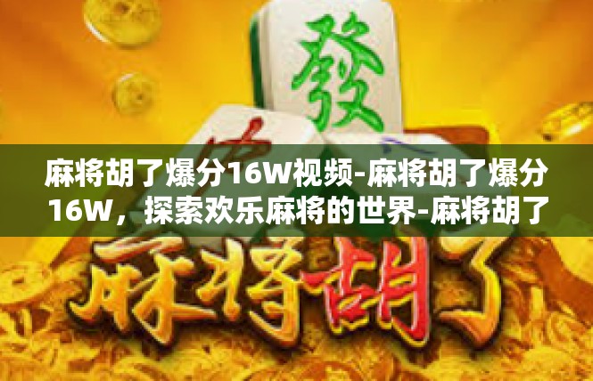 麻将胡了爆分16W视频-麻将胡了爆分16W，探索欢乐麻将的世界-麻将胡了爆分16W视频