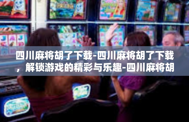 四川麻将胡了下载-四川麻将胡了下载，解锁游戏的精彩与乐趣-四川麻将胡了下载