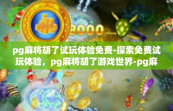 pg麻将胡了试玩体验免费-探索免费试玩体验，pg麻将胡了游戏世界-pg麻将胡了试玩体验免费