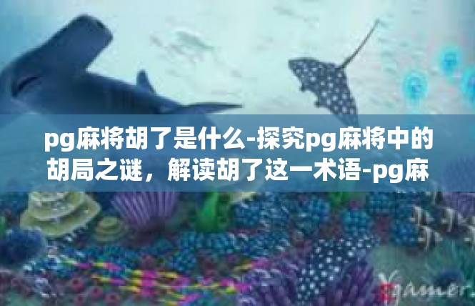 pg麻将胡了是什么-探究pg麻将中的胡局之谜，解读胡了这一术语-pg麻将胡了是什么