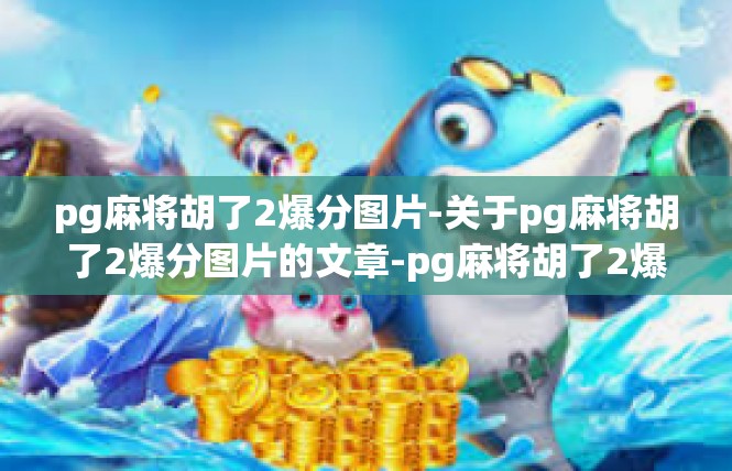 pg麻将胡了2爆分图片-关于pg麻将胡了2爆分图片的文章-pg麻将胡了2爆分图片