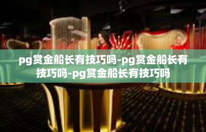 pg赏金船长有技巧吗-pg赏金船长有技巧吗-pg赏金船长有技巧吗