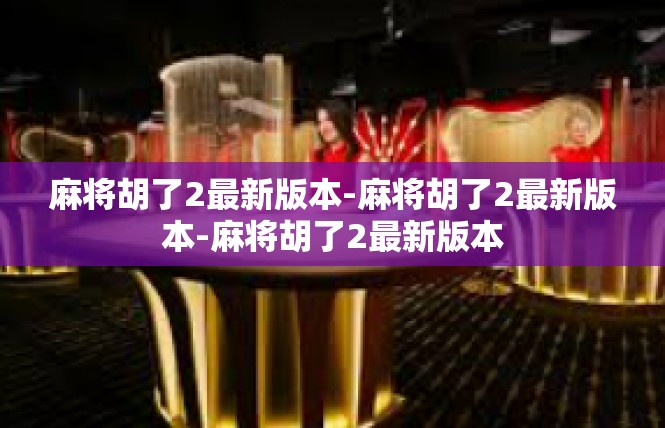 麻将胡了2最新版本-麻将胡了2最新版本-麻将胡了2最新版本