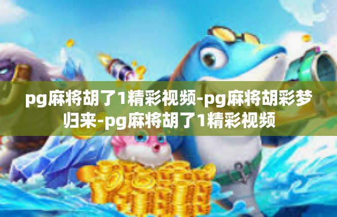 pg麻将胡了1精彩视频-pg麻将胡彩梦归来-pg麻将胡了1精彩视频