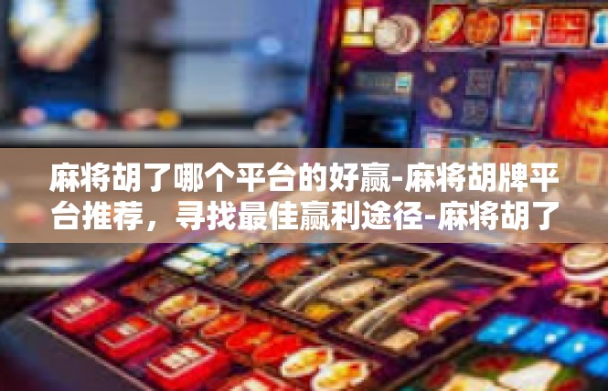 麻将胡了哪个平台的好赢-麻将胡牌平台推荐，寻找最佳赢利途径-麻将胡了哪个平台的好赢