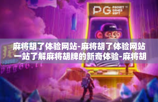 麻将胡了体验网站-麻将胡了体验网站 一站了解麻将胡牌的新奇体验-麻将胡了体验网站