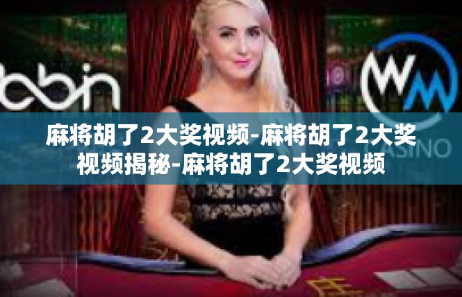麻将胡了2大奖视频-麻将胡了2大奖视频揭秘-麻将胡了2大奖视频