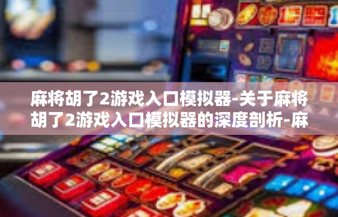 麻将胡了2游戏入口模拟器-关于麻将胡了2游戏入口模拟器的深度剖析-麻将胡了2游戏入口模拟器