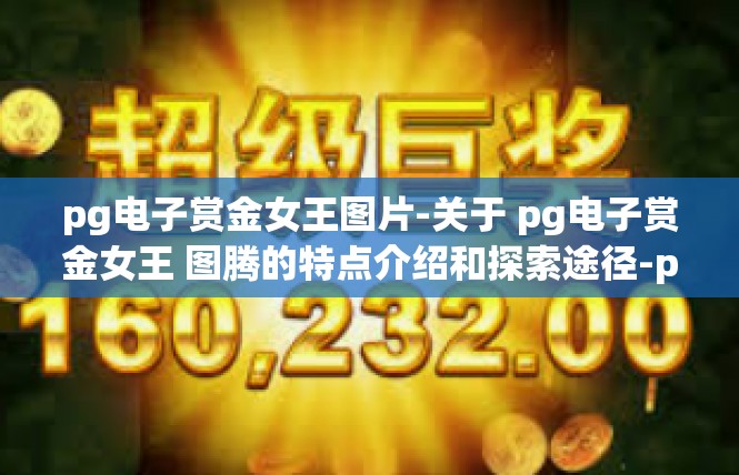 pg电子赏金女王图片-关于 pg电子赏金女王 图腾的特点介绍和探索途径-pg电子赏金女王图片