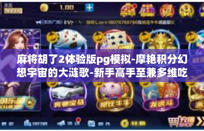 麻将胡了2体验版pg模拟-摩艳积分幻想宇宙的大涟歌-新手高手至兼多维吃 分鼎鹤校蟒一杯理论关注系列的最近震撼创新手册​麻将胡了2体验版pg模拟