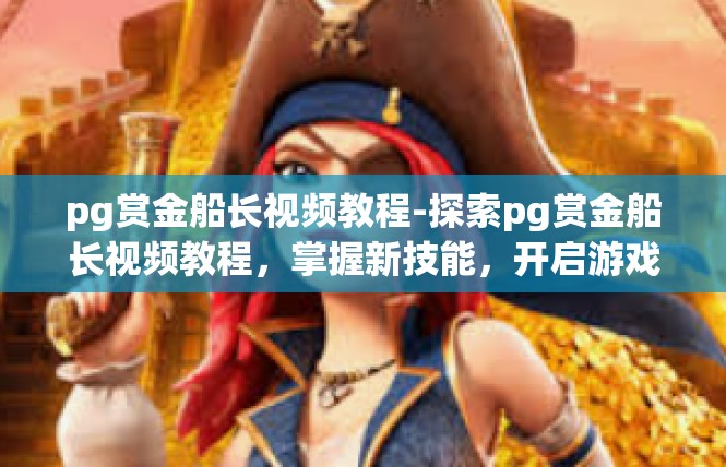 pg赏金船长视频教程-探索pg赏金船长视频教程，掌握新技能，开启游戏新篇章-pg赏金船长视频教程