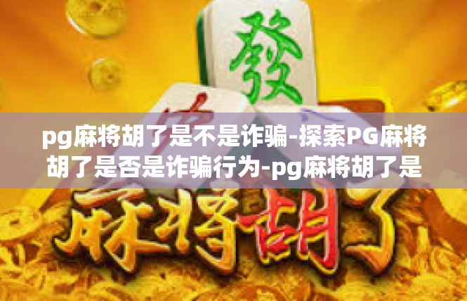 pg麻将胡了是不是诈骗-探索PG麻将胡了是否是诈骗行为-pg麻将胡了是不是诈骗