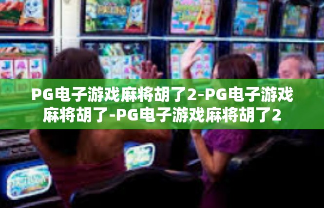 PG电子游戏麻将胡了2-PG电子游戏麻将胡了-PG电子游戏麻将胡了2