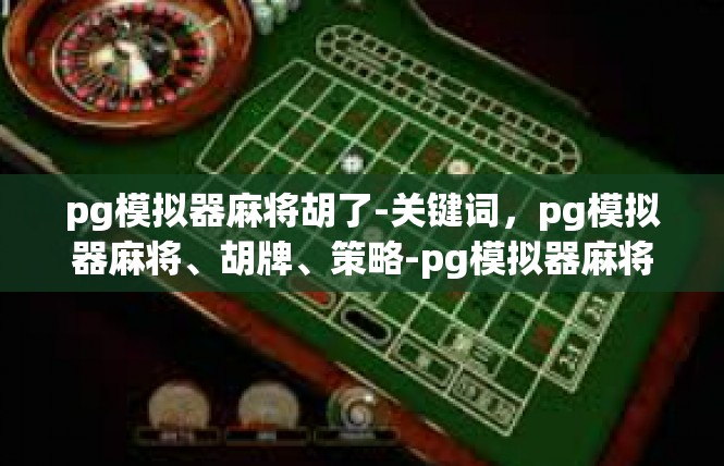 pg模拟器麻将胡了-关键词，pg模拟器麻将、胡牌、策略-pg模拟器麻将胡了