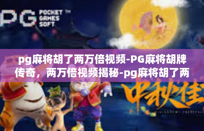 pg麻将胡了两万倍视频-PG麻将胡牌传奇，两万倍视频揭秘-pg麻将胡了两万倍视频