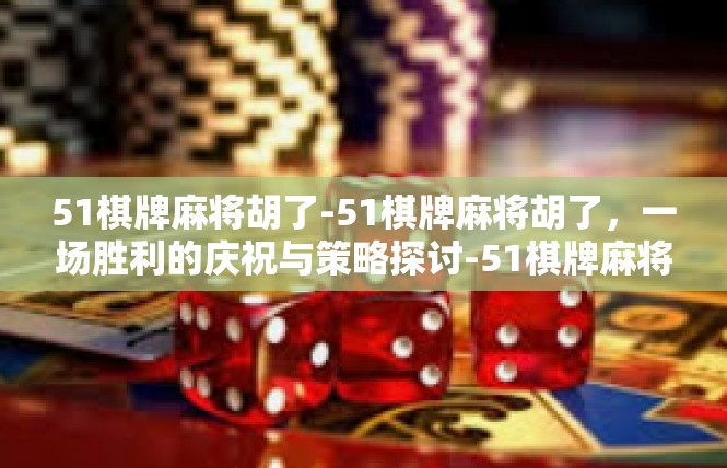 51棋牌麻将胡了-51棋牌麻将胡了，一场胜利的庆祝与策略探讨-51棋牌麻将胡了