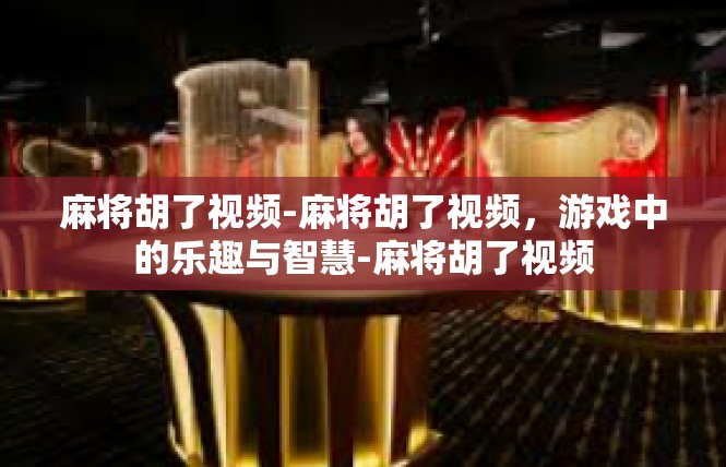 麻将胡了视频-麻将胡了视频，游戏中的乐趣与智慧-麻将胡了视频