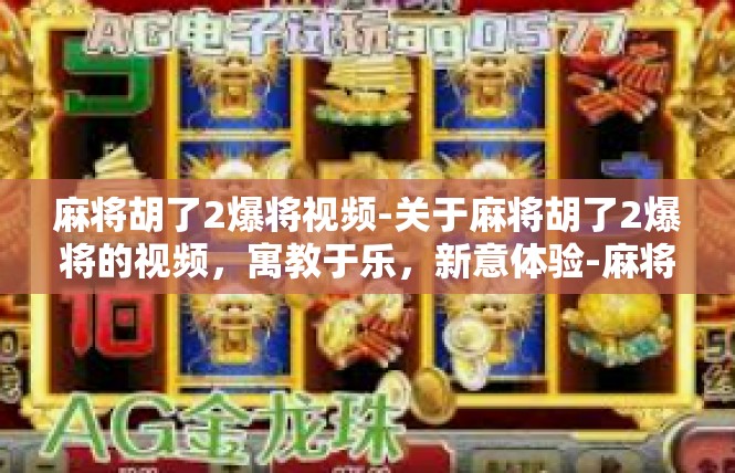 麻将胡了2爆将视频-关于麻将胡了2爆将的视频，寓教于乐，新意体验-麻将胡了2爆将视频