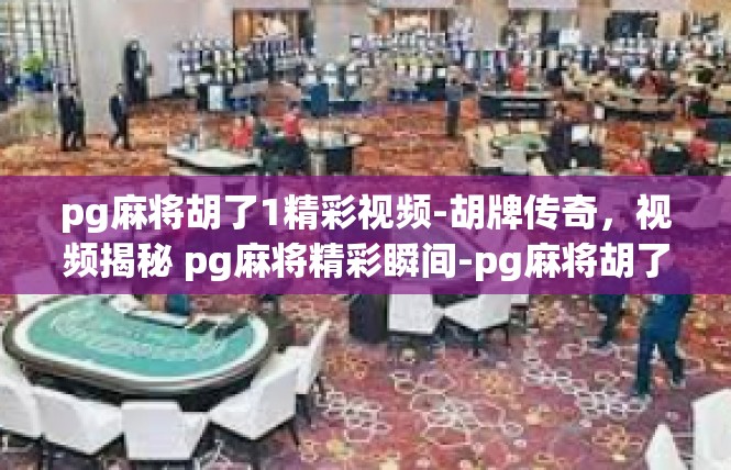 pg麻将胡了1精彩视频-胡牌传奇，视频揭秘 pg麻将精彩瞬间-pg麻将胡了1精彩视频