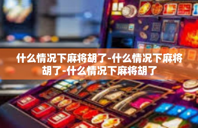 什么情况下麻将胡了-什么情况下麻将胡了-什么情况下麻将胡了